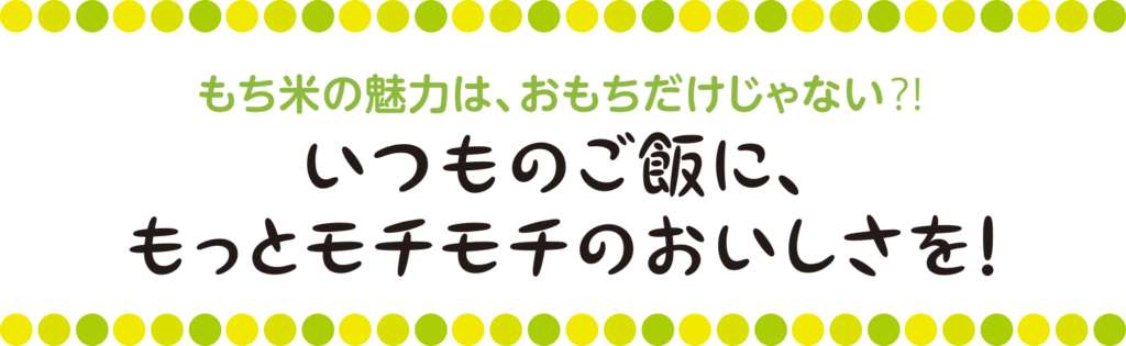 もち米の魅力は、おもちだけじゃない⁈いつものご飯に、もっとモチモチのおいしさを!
